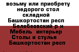 возьму или приобрету недорого стол складной - Башкортостан респ., Белебеевский р-н Мебель, интерьер » Столы и стулья   . Башкортостан респ.